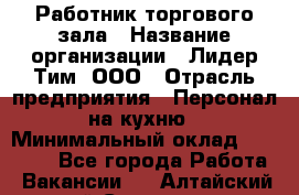 Работник торгового зала › Название организации ­ Лидер Тим, ООО › Отрасль предприятия ­ Персонал на кухню › Минимальный оклад ­ 15 000 - Все города Работа » Вакансии   . Алтайский край,Славгород г.